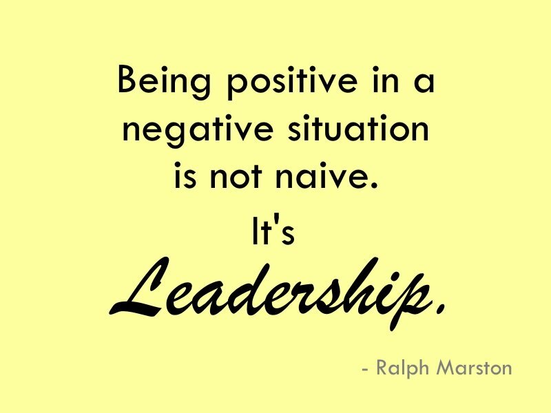 Positive leadership quote: 'Being positive in a negative situation is not naive. It's Leadership.' 